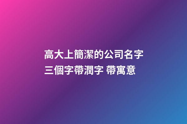 高大上簡潔的公司名字三個字帶潤字 帶寓意-第1張-公司起名-玄機派